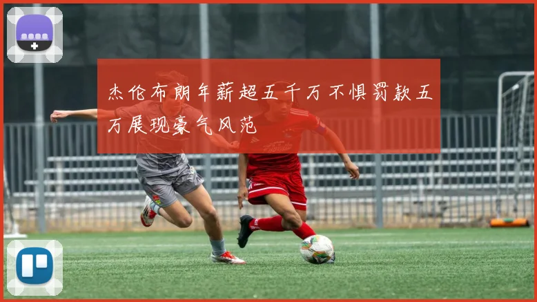 杰伦布朗年薪超五千万不惧罚款五万展现豪气风范