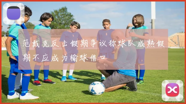 范戴克反击假期争议称球队成熟假期不应成为输球借口