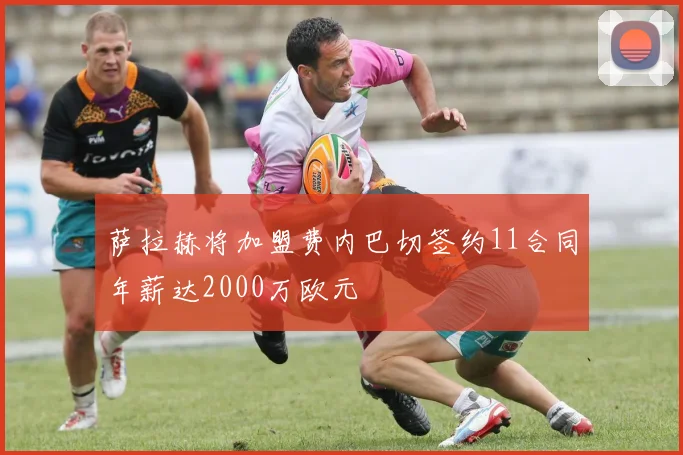 萨拉赫将加盟费内巴切签约11合同年薪达2000万欧元