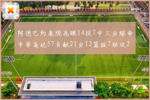 阿德巴约表现亮眼14投7中三分球命中率高达57贡献21分12篮板7助攻2抢断