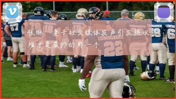 张琳芃妻子社交媒体发声引发热议谁才是最帅的那一个