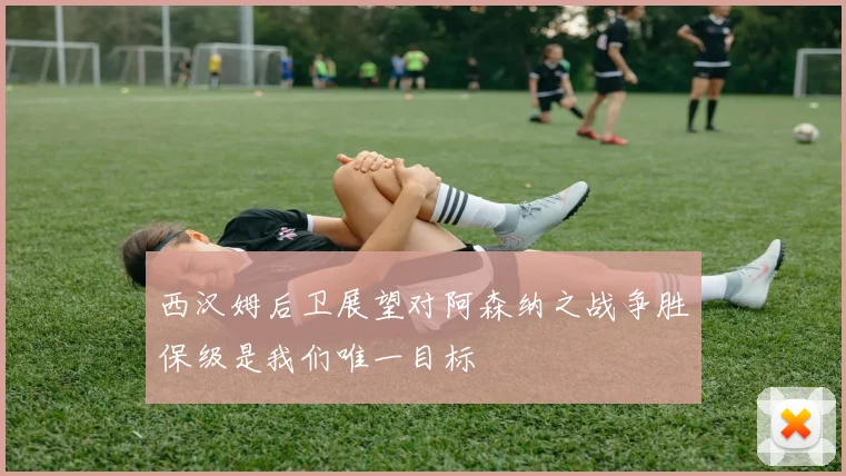 西汉姆后卫展望对阿森纳之战争胜保级是我们唯一目标