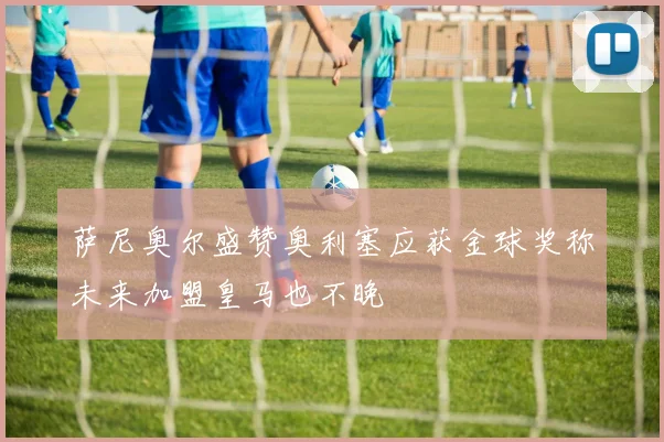 萨尼奥尔盛赞奥利塞应获金球奖称未来加盟皇马也不晚