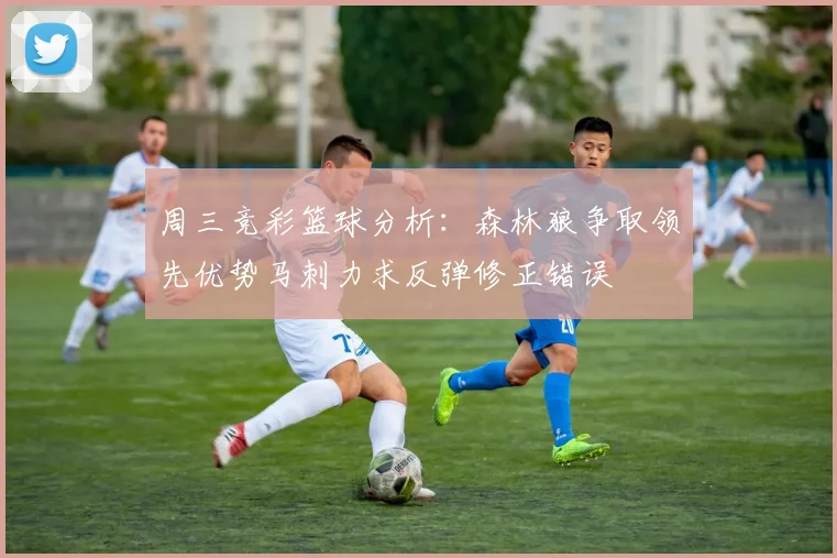 周三竞彩篮球分析：森林狼争取领先优势马刺力求反弹修正错误