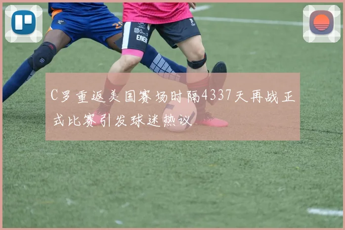 C罗重返美国赛场时隔4337天再战正式比赛引发球迷热议