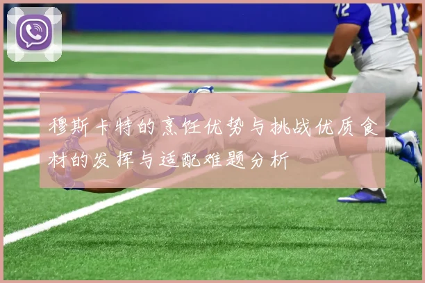 穆斯卡特的烹饪优势与挑战优质食材的发挥与适配难题分析