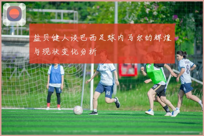 盐贝健人谈巴西足球内马尔的辉煌与现状变化分析