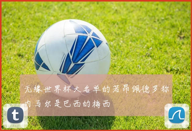 无缘世界杯大名单的若昂佩德罗称内马尔是巴西的梅西