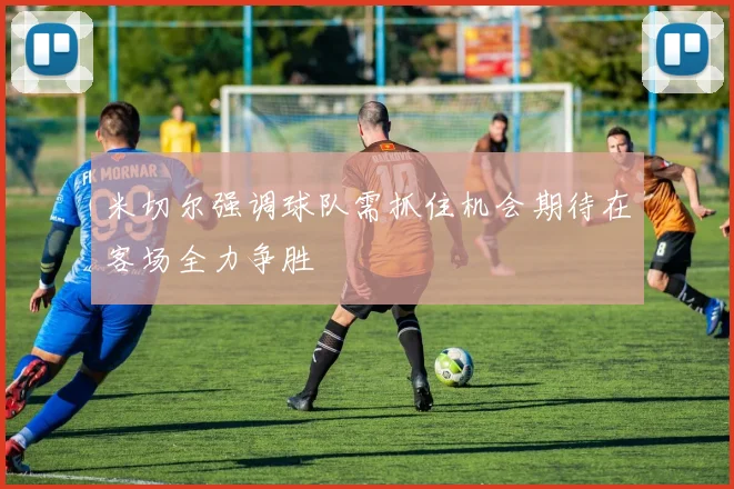 米切尔强调球队需抓住机会期待在客场全力争胜