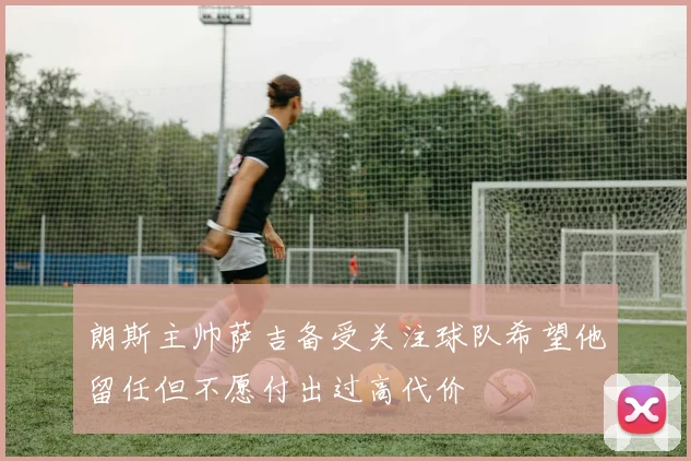 朗斯主帅萨吉备受关注球队希望他留任但不愿付出过高代价