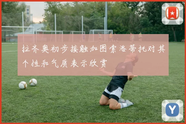 拉齐奥初步接触加图索洛蒂托对其个性和气质表示欣赏