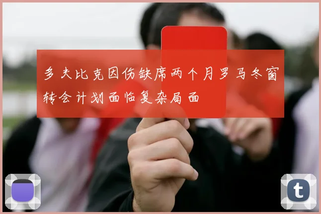 多夫比克因伤缺席两个月罗马冬窗转会计划面临复杂局面