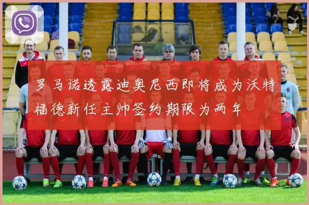 罗马诺透露迪奥尼西即将成为沃特福德新任主帅签约期限为两年