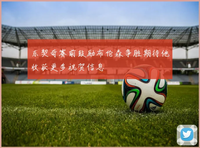 东契奇赛前鼓励布伦森争胜期待他收获更多祝贺信息
