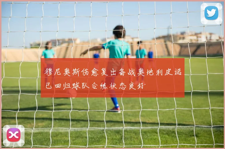 穆尼奥斯伤愈复出备战奥地利皮诺已回归球队合练状态良好