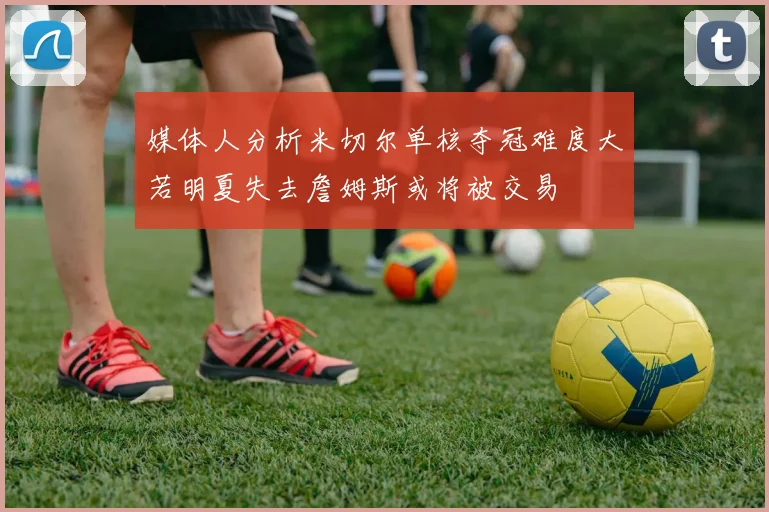 媒体人分析米切尔单核夺冠难度大若明夏失去詹姆斯或将被交易