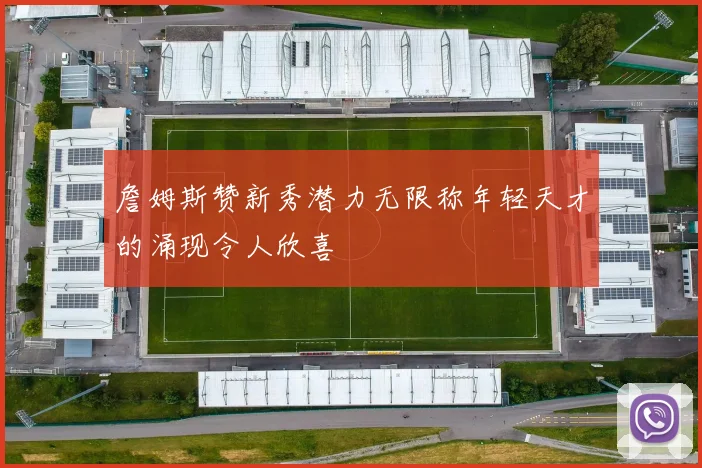 詹姆斯赞新秀潜力无限称年轻天才的涌现令人欣喜
