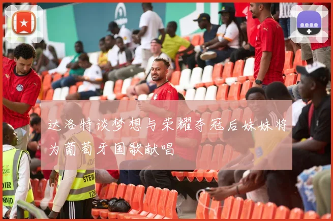 达洛特谈梦想与荣耀夺冠后妹妹将为葡萄牙国歌献唱