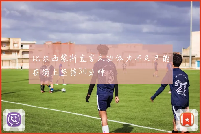 比尔西蒙斯直言文班体力不足只能在场上坚持30分钟