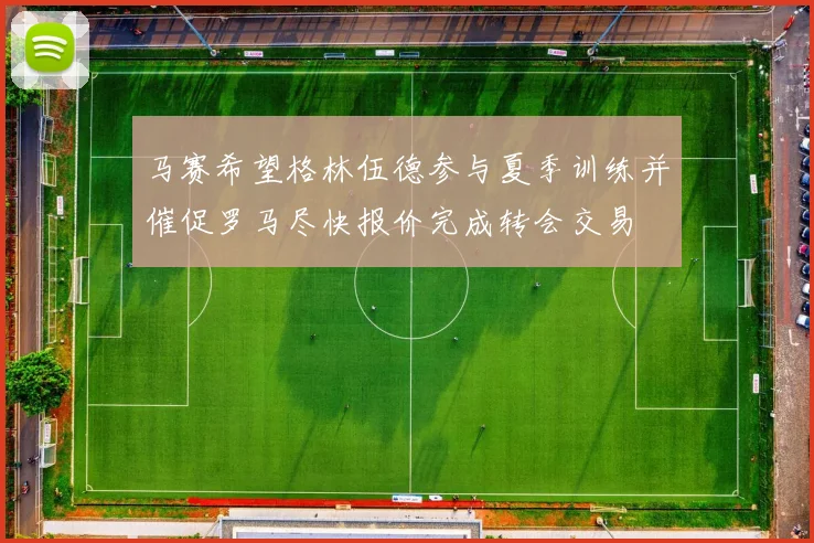 马赛希望格林伍德参与夏季训练并催促罗马尽快报价完成转会交易