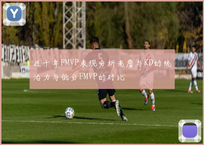 近十年FMVP表现分析老詹与KD的统治力与低分FMVP的对比