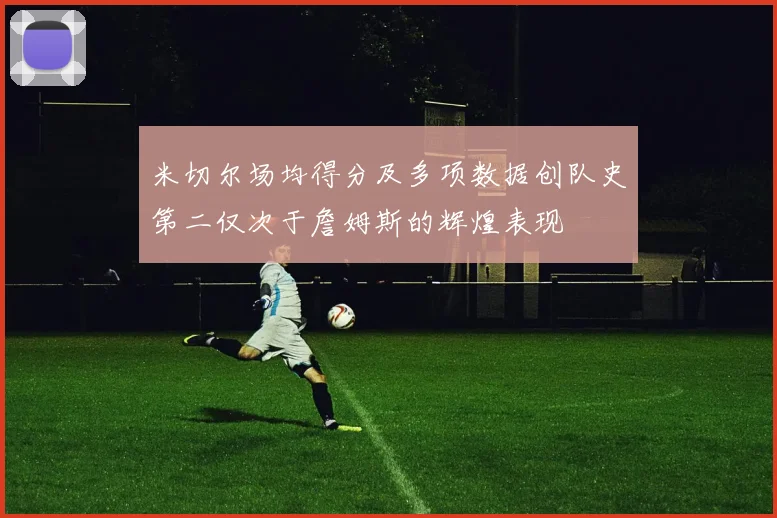 米切尔场均得分及多项数据创队史第二仅次于詹姆斯的辉煌表现