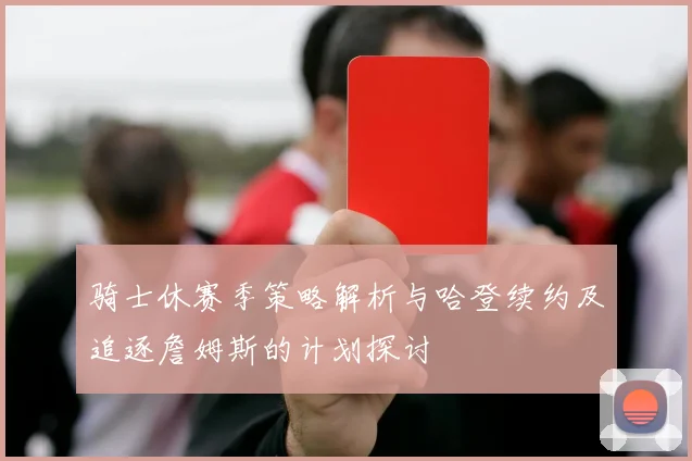 骑士休赛季策略解析与哈登续约及追逐詹姆斯的计划探讨