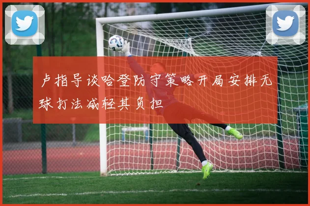 卢指导谈哈登防守策略开局安排无球打法减轻其负担