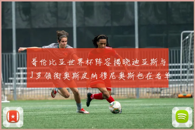 哥伦比亚世界杯阵容揭晓迪亚斯与J罗领衔奥斯皮纳穆尼奥斯也在名单中
