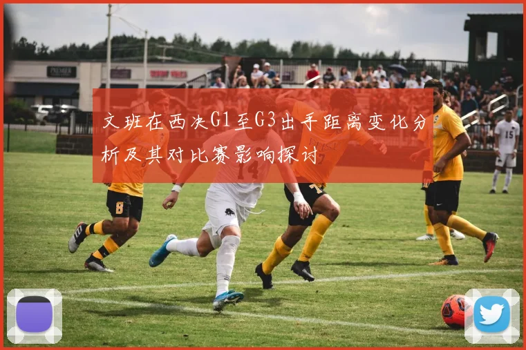 文班在西决G1至G3出手距离变化分析及其对比赛影响探讨