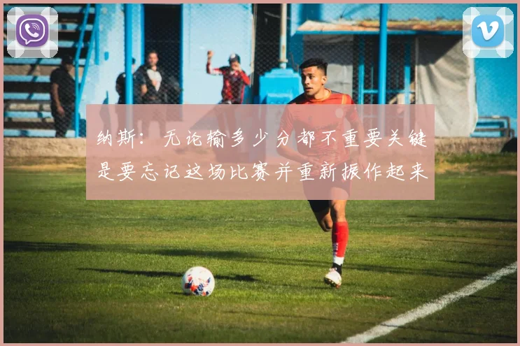 纳斯：无论输多少分都不重要关键是要忘记这场比赛并重新振作起来