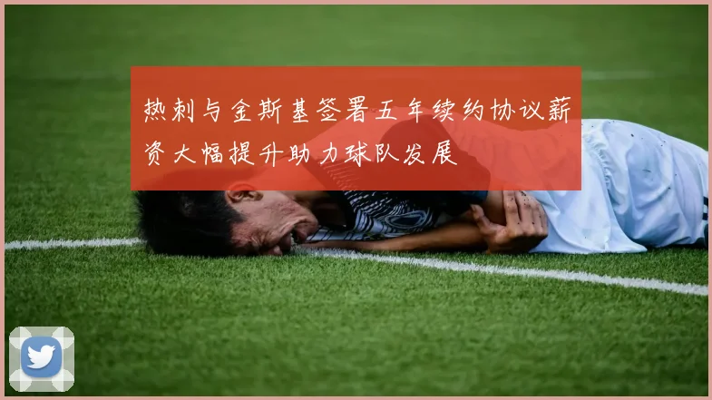 热刺与金斯基签署五年续约协议薪资大幅提升助力球队发展